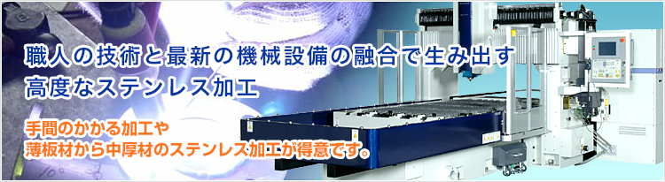 職人の技術と最新の機械設備の融合で生み出す
高度なステンレス加工 手間のかかる加工や
薄板のステンレス加工が得意です